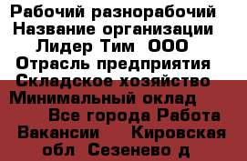 Рабочий-разнорабочий › Название организации ­ Лидер Тим, ООО › Отрасль предприятия ­ Складское хозяйство › Минимальный оклад ­ 14 000 - Все города Работа » Вакансии   . Кировская обл.,Сезенево д.